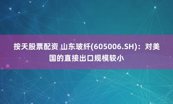 按天股票配资 山东玻纤(605006.SH)：对美国的直接出口规模较小