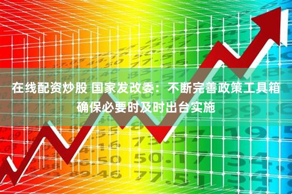 在线配资炒股 国家发改委：不断完善政策工具箱确保必要时及时出台实施