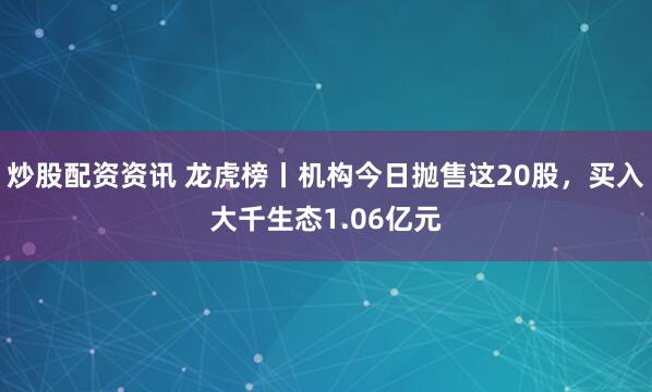 炒股配资资讯 龙虎榜丨机构今日抛售这20股，买入大千生态1.06亿元