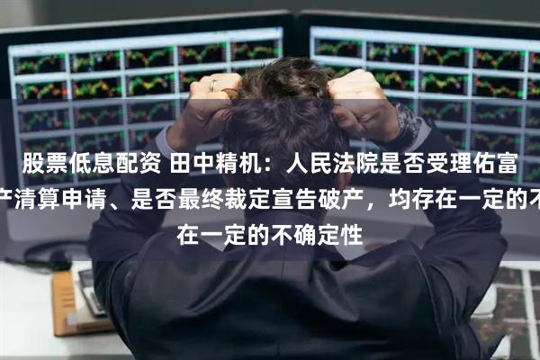 股票低息配资 田中精机：人民法院是否受理佑富智能破产清算申请、是否最终裁定宣告破产，均存在一定的不确定性