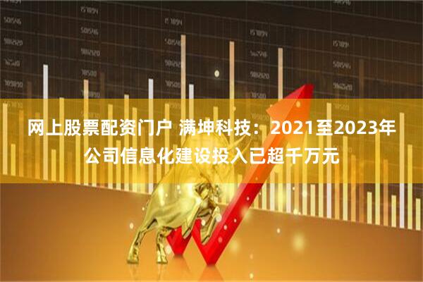 网上股票配资门户 满坤科技：2021至2023年公司信息化建设投入已超千万元