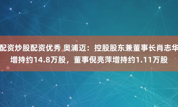 配资炒股配资优秀 奥浦迈：控股股东兼董事长肖志华增持约14.8万股，董事倪亮萍增持约1.11万股