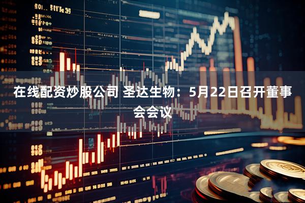在线配资炒股公司 圣达生物：5月22日召开董事会会议