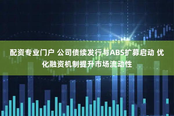 配资专业门户 公司债续发行与ABS扩募启动 优化融资机制提升市场流动性