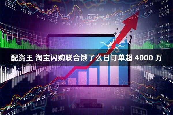 配资王 淘宝闪购联合饿了么日订单超 4000 万