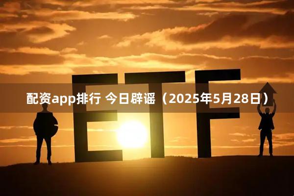 配资app排行 今日辟谣（2025年5月28日）