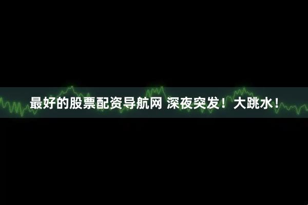 最好的股票配资导航网 深夜突发！大跳水！