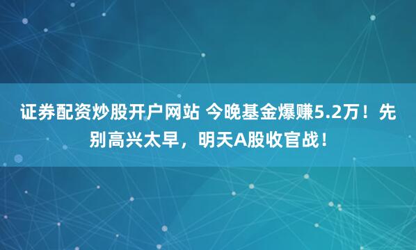证券配资炒股开户网站 今晚基金爆赚5.2万！先别高兴太早，明天A股收官战！