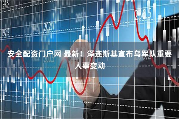 安全配资门户网 最新！泽连斯基宣布乌军队重要人事变动