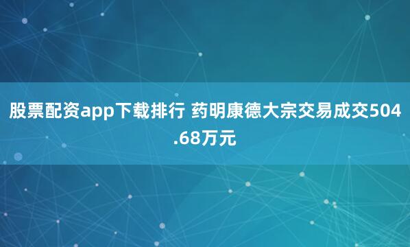 股票配资app下载排行 药明康德大宗交易成交504.68万元