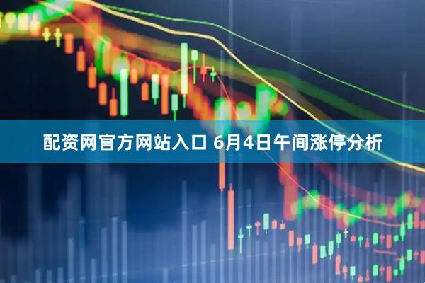 配资网官方网站入口 6月4日午间涨停分析