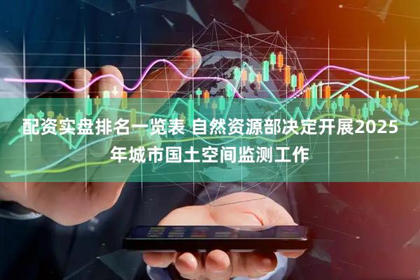 配资实盘排名一览表 自然资源部决定开展2025年城市国土空间监测工作