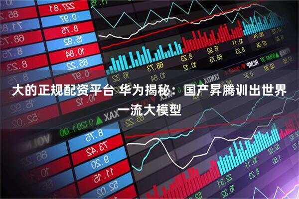 大的正规配资平台 华为揭秘：国产昇腾训出世界一流大模型