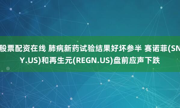 股票配资在线 肺病新药试验结果好坏参半 赛诺菲(SNY.US)和再生元(REGN.US)盘前应声下跌