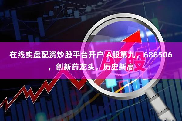 在线实盘配资炒股平台开户 A股第九，688506，创新药龙头，历史新高