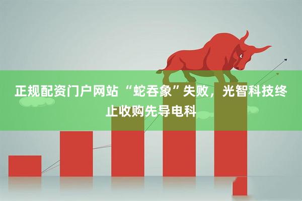 正规配资门户网站 “蛇吞象”失败，光智科技终止收购先导电科