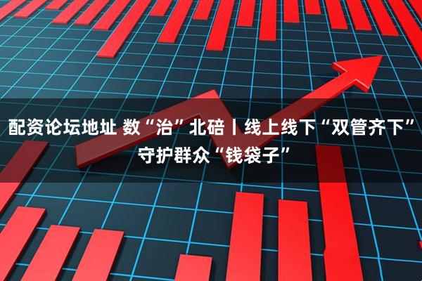 配资论坛地址 数“治”北碚丨线上线下“双管齐下” 守护群众“钱袋子”
