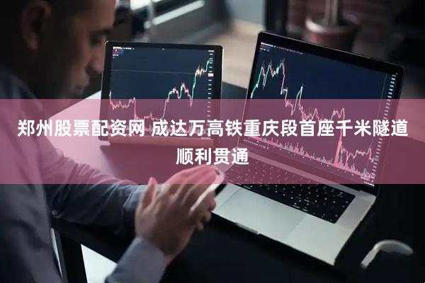 郑州股票配资网 成达万高铁重庆段首座千米隧道顺利贯通
