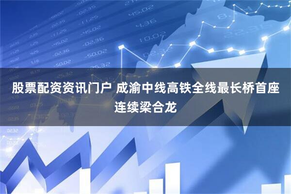 股票配资资讯门户 成渝中线高铁全线最长桥首座连续梁合龙