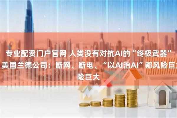 专业配资门户官网 人类没有对抗AI的“终极武器”？美国兰德公司：断网、断电、“以AI治AI”都风险巨大