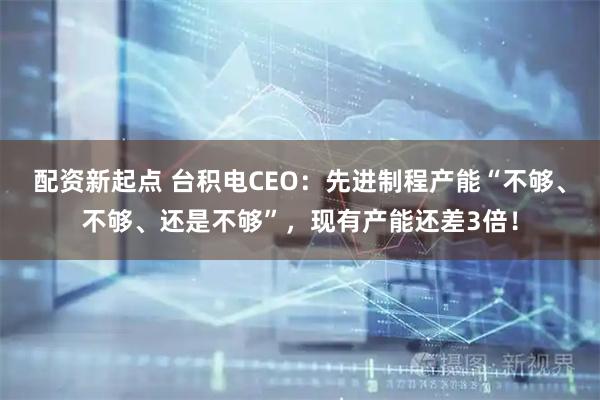 配资新起点 台积电CEO：先进制程产能“不够、不够、还是不够”，现有产能还差3倍！