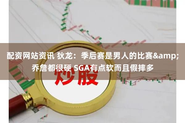 配资网站资讯 狄龙：季后赛是男人的比赛&乔詹都很硬 SGA有点软而且假摔多