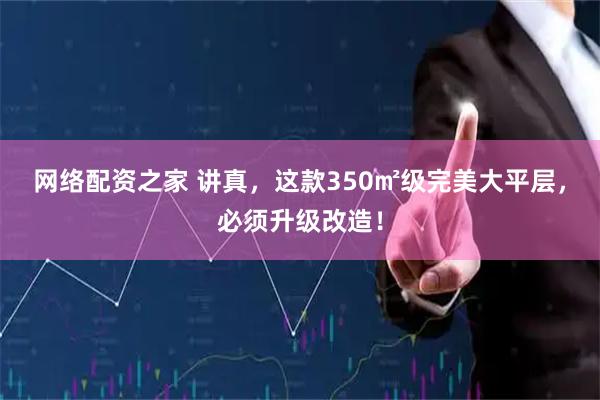 网络配资之家 讲真，这款350㎡级完美大平层，必须升级改造！