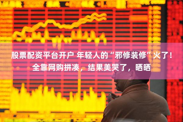 股票配资平台开户 年轻人的“邪修装修”火了！全靠网购拼凑，结果美哭了，晒晒