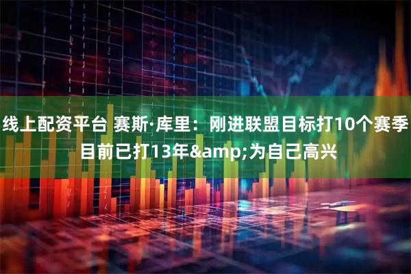 线上配资平台 赛斯·库里：刚进联盟目标打10个赛季 目前已打13年&为自己高兴