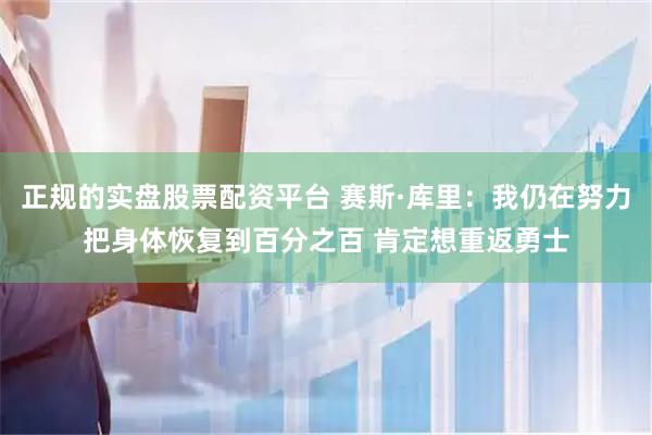正规的实盘股票配资平台 赛斯·库里：我仍在努力把身体恢复到百分之百 肯定想重返勇士