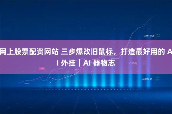 网上股票配资网站 三步爆改旧鼠标，打造最好用的 AI 外挂｜AI 器物志