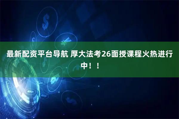 最新配资平台导航 厚大法考26面授课程火热进行中！！