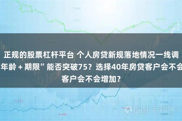 正规的股票杠杆平台 个人房贷新规落地情况一线调研：“年龄＋期限”能否突破75？选择40年房贷客户会不会增加？